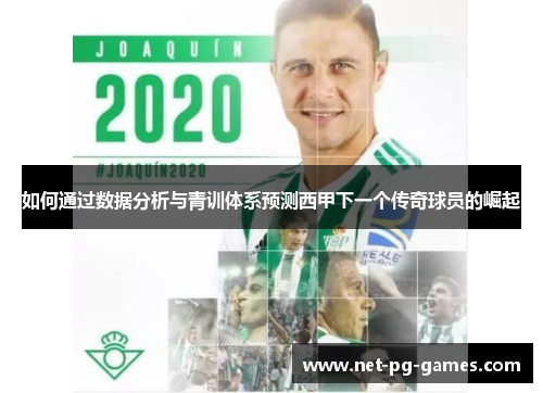如何通过数据分析与青训体系预测西甲下一个传奇球员的崛起