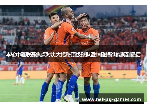 本轮中超联赛焦点对决大揭秘顶级球队激情碰撞谁能笑到最后