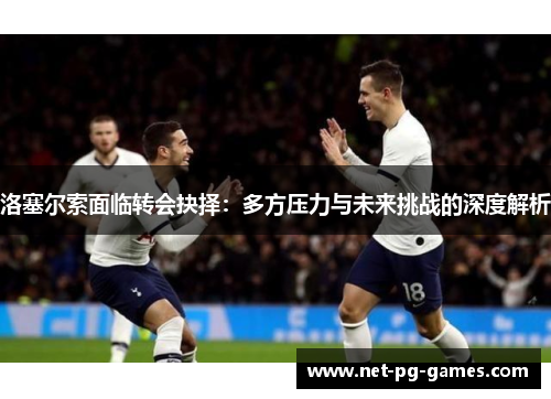 洛塞尔索面临转会抉择：多方压力与未来挑战的深度解析