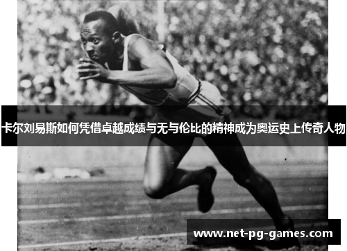 卡尔刘易斯如何凭借卓越成绩与无与伦比的精神成为奥运史上传奇人物