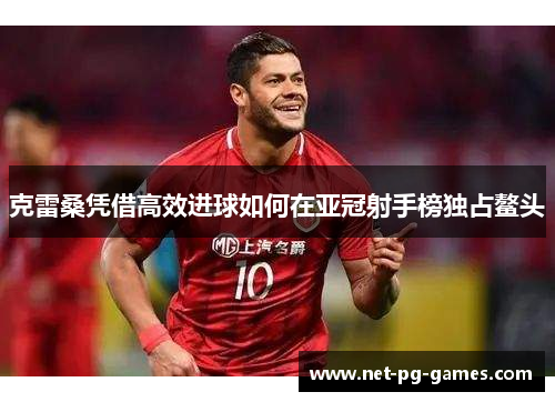 克雷桑凭借高效进球如何在亚冠射手榜独占鳌头