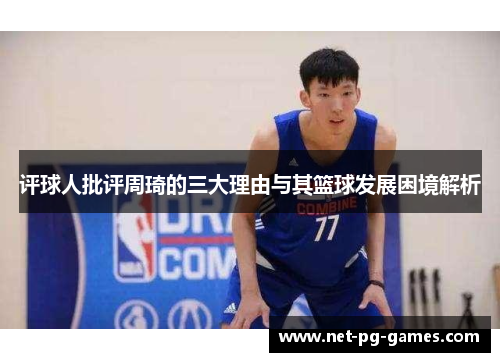 评球人批评周琦的三大理由与其篮球发展困境解析