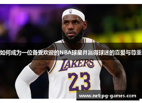 如何成为一位备受欢迎的NBA球星并赢得球迷的喜爱与尊重