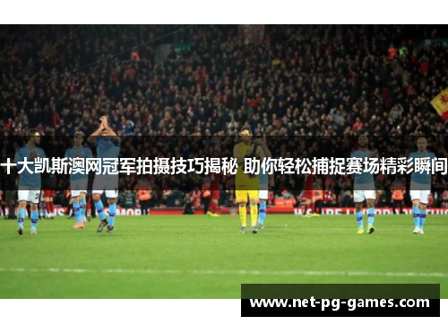 十大凯斯澳网冠军拍摄技巧揭秘 助你轻松捕捉赛场精彩瞬间
