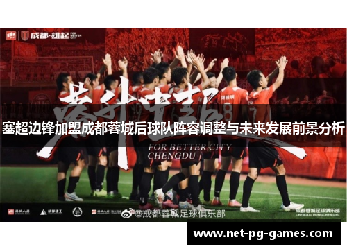 塞超边锋加盟成都蓉城后球队阵容调整与未来发展前景分析