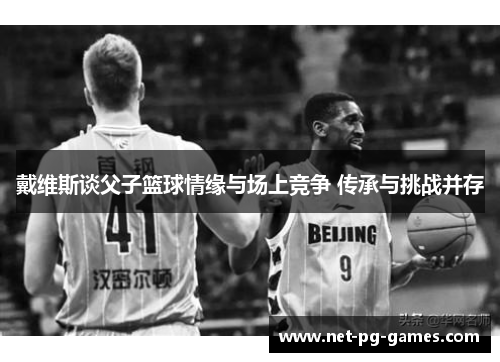 戴维斯谈父子篮球情缘与场上竞争 传承与挑战并存