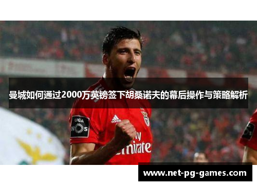 曼城如何通过2000万英镑签下胡桑诺夫的幕后操作与策略解析