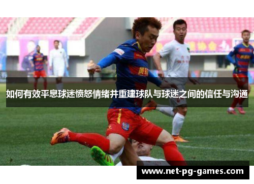 如何有效平息球迷愤怒情绪并重建球队与球迷之间的信任与沟通