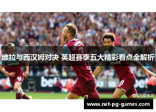 维拉与西汉姆对决 英超赛季五大精彩看点全解析
