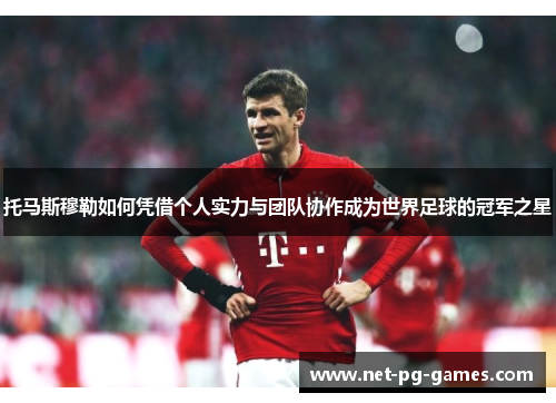 托马斯穆勒如何凭借个人实力与团队协作成为世界足球的冠军之星