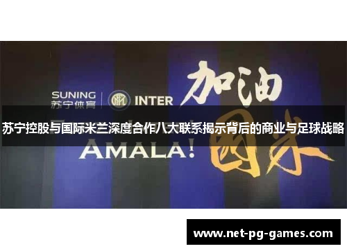 苏宁控股与国际米兰深度合作八大联系揭示背后的商业与足球战略