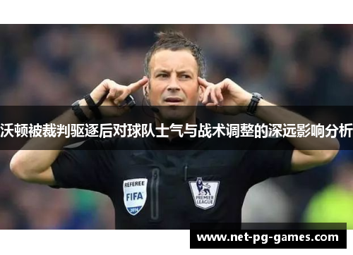 沃顿被裁判驱逐后对球队士气与战术调整的深远影响分析