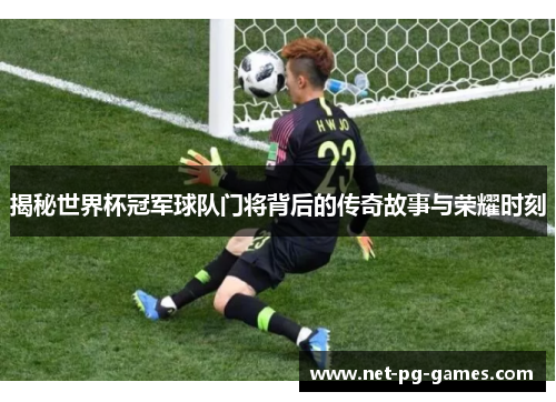 揭秘世界杯冠军球队门将背后的传奇故事与荣耀时刻