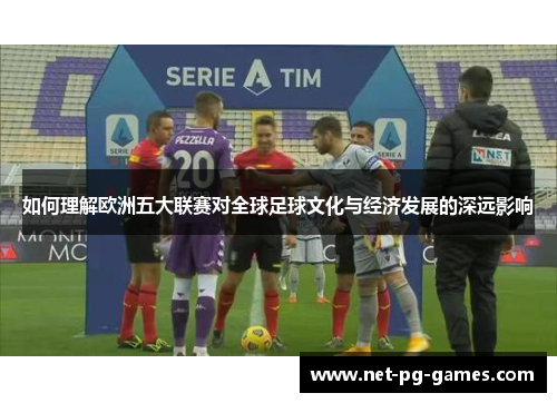 如何理解欧洲五大联赛对全球足球文化与经济发展的深远影响