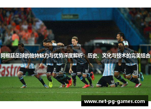 阿根廷足球的独特魅力与优势深度解析：历史、文化与技术的完美结合