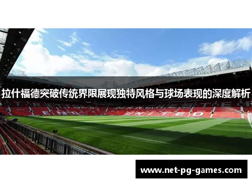 拉什福德突破传统界限展现独特风格与球场表现的深度解析
