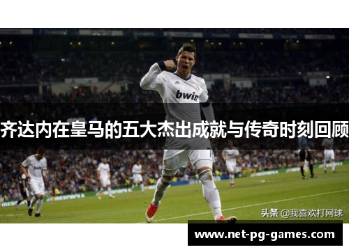 齐达内在皇马的五大杰出成就与传奇时刻回顾