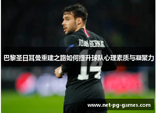 巴黎圣日耳曼重建之路如何提升球队心理素质与凝聚力 巴黎圣日耳曼重建之路如何提升球队心理素质与凝聚力