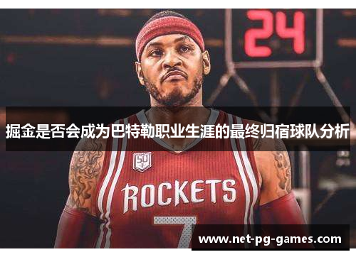 掘金是否会成为巴特勒职业生涯的最终归宿球队分析 掘金是否会成为巴特勒职业生涯的最终归宿球队分析