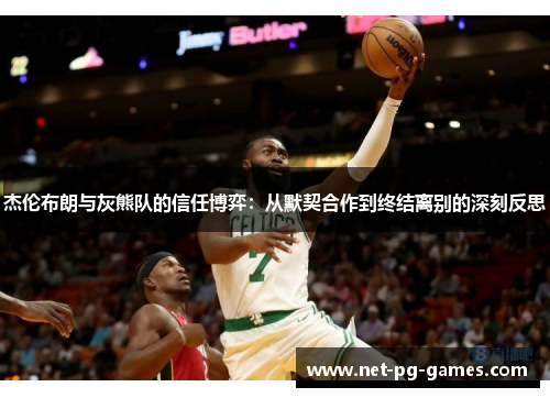 杰伦布朗与灰熊队的信任博弈:从默契合作到终结离别的深刻反思 杰伦布朗与灰熊队的信任博弈:从默契合作到终结离别的深刻反思