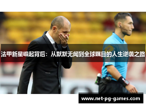 法甲新星崛起背后:从默默无闻到全球瞩目的人生逆袭之路 法甲新星崛起背后:从默默无闻到全球瞩目的人生逆袭之路