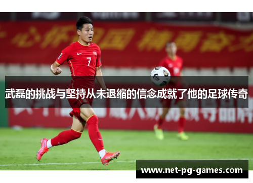 武磊的挑战与坚持从未退缩的信念成就了他的足球传奇 武磊的挑战与坚持从未退缩的信念成就了他的足球传奇