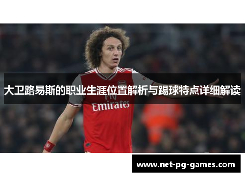 大卫路易斯的职业生涯位置解析与踢球特点详细解读 大卫路易斯的职业生涯位置解析与踢球特点详细解读