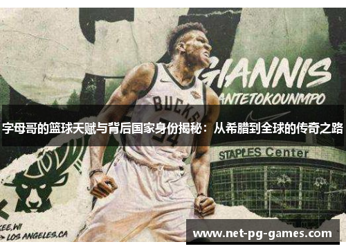 字母哥的篮球天赋与背后国家身份揭秘:从希腊到全球的传奇之路 字母哥的篮球天赋与背后国家身份揭秘:从希腊到全球的传奇之路