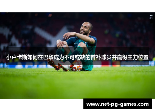 小卢卡斯如何在巴黎成为不可或缺的替补球员并赢得主力位置 小卢卡斯如何在巴黎成为不可或缺的替补球员并赢得主力位置