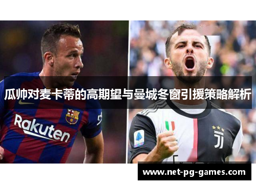瓜帅对麦卡蒂的高期望与曼城冬窗引援策略解析 瓜帅对麦卡蒂的高期望与曼城冬窗引援策略解析