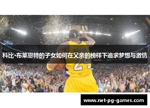 科比·布莱恩特的子女如何在父亲的榜样下追求梦想与激情