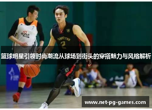 篮球明星引领时尚潮流从球场到街头的穿搭魅力与风格解析