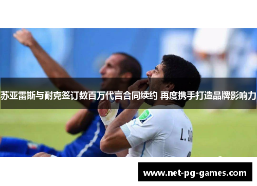 苏亚雷斯与耐克签订数百万代言合同续约 再度携手打造品牌影响力 苏亚雷斯与耐克签订数百万代言合同续约 再度携手打造品牌影响力