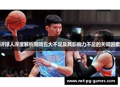 评球人深度解析周琦五大不足及其影响力不足的关键因素 评球人深度解析周琦五大不足及其影响力不足的关键因素