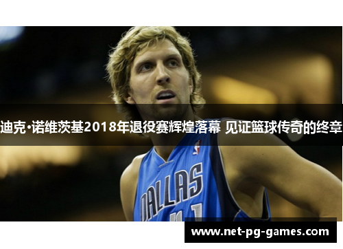 迪克·诺维茨基2018年退役赛辉煌落幕 见证篮球传奇的终章 迪克·诺维茨基2018年退役赛辉煌落幕 见证篮球传奇的终章