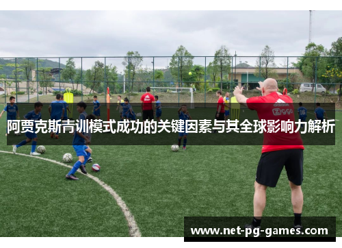 阿贾克斯青训模式成功的关键因素与其全球影响力解析 阿贾克斯青训模式成功的关键因素与其全球影响力解析