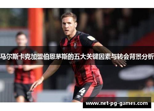 马尔斯卡克加盟伯恩茅斯的五大关键因素与转会背景分析