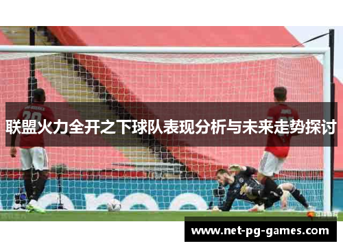 联盟火力全开之下球队表现分析与未来走势探讨