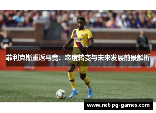 菲利克斯重返马竞：态度转变与未来发展前景解析