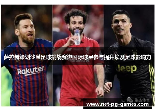 萨拉赫策划沙漠足球挑战赛邀国际球星参与提升埃及足球影响力