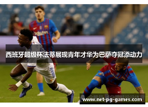 西班牙超级杯法蒂展现青年才华为巴萨夺冠添动力