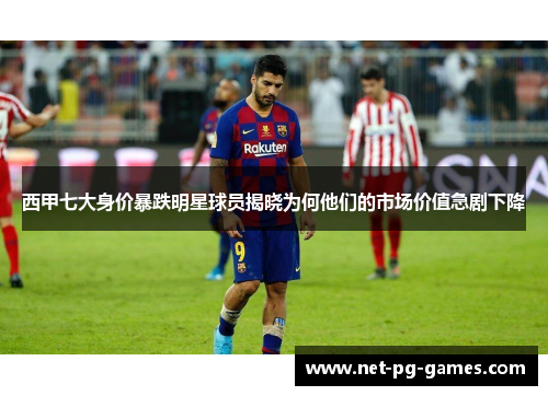 西甲七大身价暴跌明星球员揭晓为何他们的市场价值急剧下降