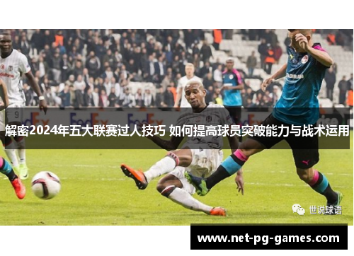 解密2024年五大联赛过人技巧 如何提高球员突破能力与战术运用