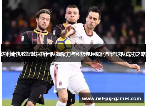 达利奇执教智慧探析团队凝聚力与积极氛围如何塑造球队成功之路