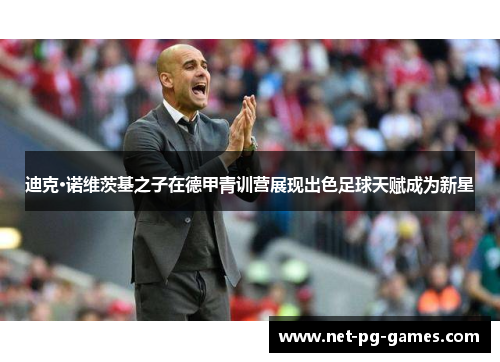 迪克·诺维茨基之子在德甲青训营展现出色足球天赋成为新星