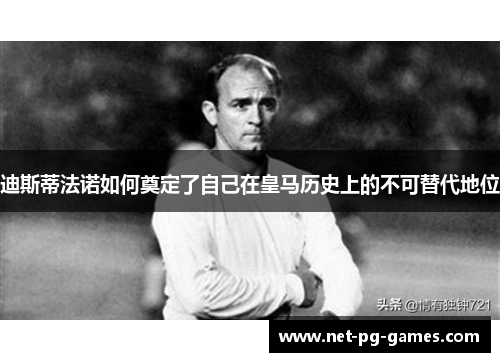 迪斯蒂法诺如何奠定了自己在皇马历史上的不可替代地位