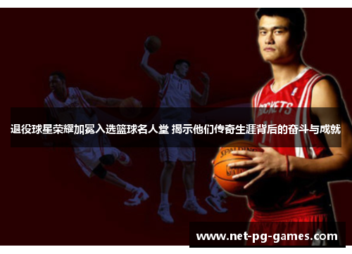 退役球星荣耀加冕入选篮球名人堂 揭示他们传奇生涯背后的奋斗与成就