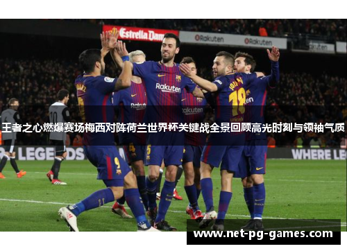 王者之心燃爆赛场梅西对阵荷兰世界杯关键战全景回顾高光时刻与领袖气质