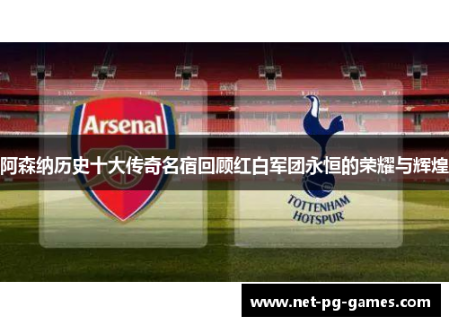 阿森纳历史十大传奇名宿回顾红白军团永恒的荣耀与辉煌