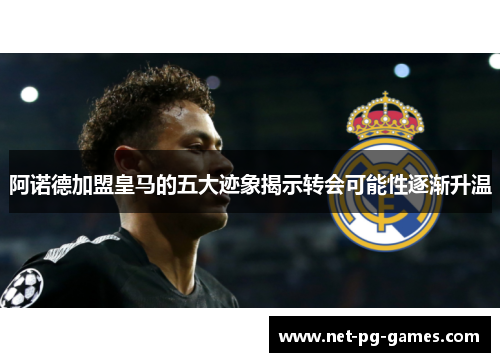 阿诺德加盟皇马的五大迹象揭示转会可能性逐渐升温